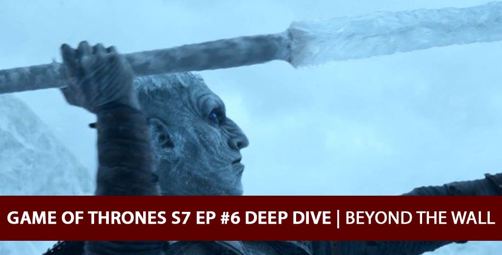 Game of Thrones 2017: Season 7 Episode 6 Deep Dive Podcast - Beyond the Wall